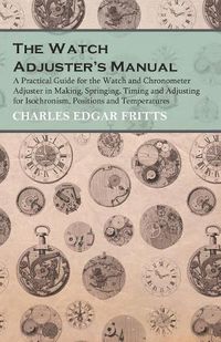 Cover image for The Watch Adjuster's Manual - A Practical Guide for the Watch and Chronometer Adjuster in Making, Springing, Timing and Adjusting for Isochronism, Positions and Temperatures