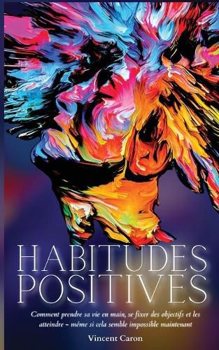 Cover image for Habitudes Positives: Comment prendre sa vie en main, se fixer des objectifs et les atteindre ... meme si cela semble impossible maintenant !