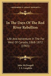 Cover image for In the Days of the Red River Rebellion: Life and Adventure in the Far West of Canada, 1868-1872 (1903)