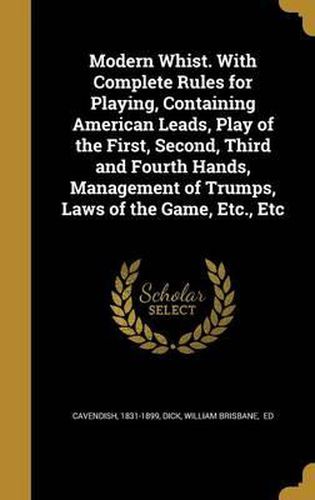 Cover image for Modern Whist. with Complete Rules for Playing, Containing American Leads, Play of the First, Second, Third and Fourth Hands, Management of Trumps, Laws of the Game, Etc., Etc