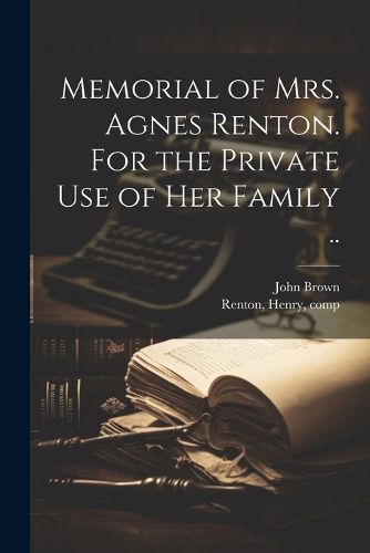 Memorial of Mrs. Agnes Renton. For the Private Use of Her Family ..