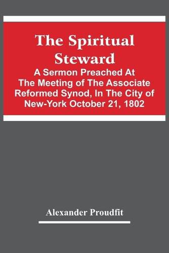 The Spiritual Steward; A Sermon Preached At The Meeting Of The Associate Reformed Synod, In The City Of New-York October 21, 1802