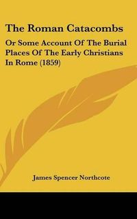 Cover image for The Roman Catacombs: Or Some Account Of The Burial Places Of The Early Christians In Rome (1859)