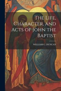 Cover image for The Life, Character, and Acts of John the Baptist