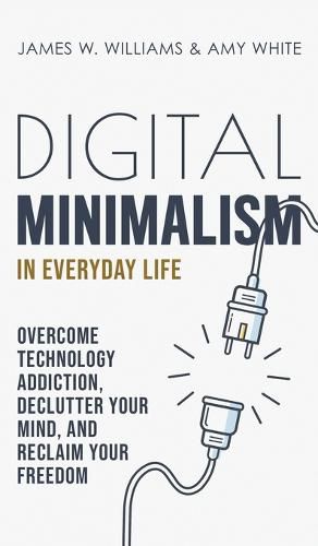 Digital Minimalism in Everyday Life: Overcome Technology Addiction, Declutter Your Mind, and Reclaim Your Freedom (Mindfulness and Minimalism)