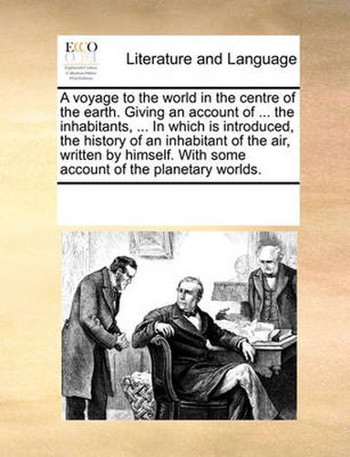 Cover image for A Voyage to the World in the Centre of the Earth. Giving an Account of ... the Inhabitants, ... in Which Is Introduced, the History of an Inhabitant of the Air, Written by Himself. with Some Account of the Planetary Worlds.