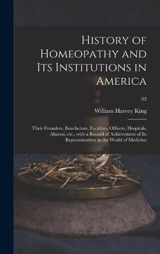 History of Homeopathy and Its Institutions in America; Their Founders, Benefactors, Faculties, Officers, Hospitals, Alumni, Etc., With a Record of Achievement of Its Representatives in the World of Medicine; 03