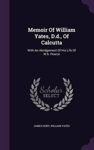 Memoir of William Yates, D.D., of Calcutta: With an Abridgement of His Life of W.H. Pearce