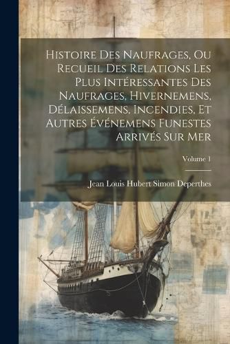 Cover image for Histoire Des Naufrages, Ou Recueil Des Relations Les Plus Interessantes Des Naufrages, Hivernemens, Delaissemens, Incendies, Et Autres Evenemens Funestes Arrives Sur Mer; Volume 1