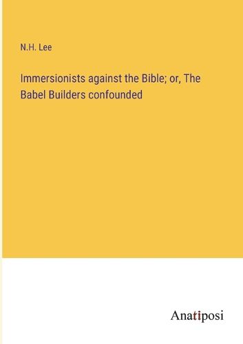 Cover image for Immersionists against the Bible; or, The Babel Builders confounded