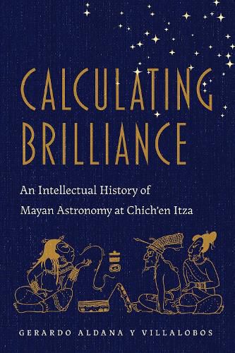 Cover image for Calculating Brilliance: An Intellectual History of Mayan Astronomy at Chich'en Itza