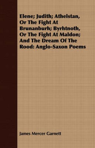 Cover image for Elene; Judith; Athelstan, or the Fight at Brunanburh; Byrhtnoth, or the Fight at Maldon; And the Dream of the Rood