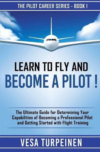 Cover image for Learn to Fly and Become a Pilot!: The Ultimate Guide for Determining Your Capabilities of Becoming a Professional Pilot and Getting Started with Flight Training