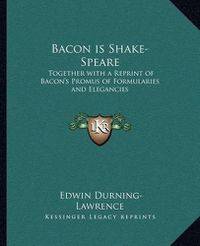 Cover image for Bacon Is Shake-Speare: Together with a Reprint of Bacon's Promus of Formularies and Elegancies