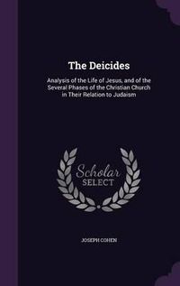 Cover image for The Deicides: Analysis of the Life of Jesus, and of the Several Phases of the Christian Church in Their Relation to Judaism