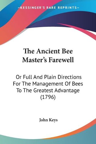 Cover image for The Ancient Bee Master's Farewell: Or Full and Plain Directions for the Management of Bees to the Greatest Advantage (1796)