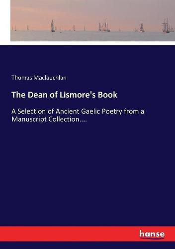 The Dean of Lismore's Book: A Selection of Ancient Gaelic Poetry from a Manuscript Collection....