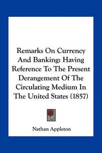 Cover image for Remarks on Currency and Banking: Having Reference to the Present Derangement of the Circulating Medium in the United States (1857)