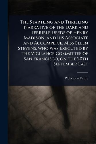 Cover image for The Startling and Thrilling Narrative of the Dark and Terrible Deeds of Henry Madison, and his Associate and Accomplice, Miss Ellen Stevens, who was Executed by the Vigilance Committee of San Francisco, on the 20th September Last