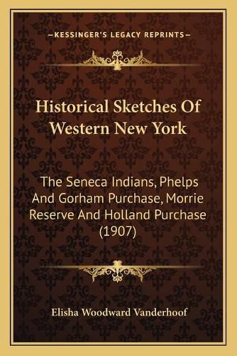 Cover image for Historical Sketches of Western New York: The Seneca Indians, Phelps and Gorham Purchase, Morrie Reserve and Holland Purchase (1907)