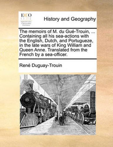 Cover image for The Memoirs of M. Du Gu-Trouin, ... Containing All His Sea-Actions with the English, Dutch, and Portugueze, in the Late Wars of King William and Queen Anne. Translated from the French by a Sea-Officer.