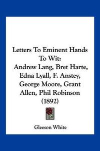 Cover image for Letters to Eminent Hands to Wit: Andrew Lang, Bret Harte, Edna Lyall, F. Anstey, George Moore, Grant Allen, Phil Robinson (1892)