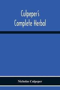 Cover image for Culpeper'S Complete Herbal: Consisting Of A Comprehensive Description Of Nearly All Herbs With Their Medicinal Properties And Directions For Compounding The Medicines Extracted From Them