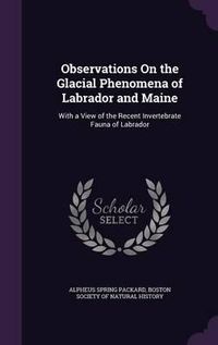 Cover image for Observations on the Glacial Phenomena of Labrador and Maine: With a View of the Recent Invertebrate Fauna of Labrador