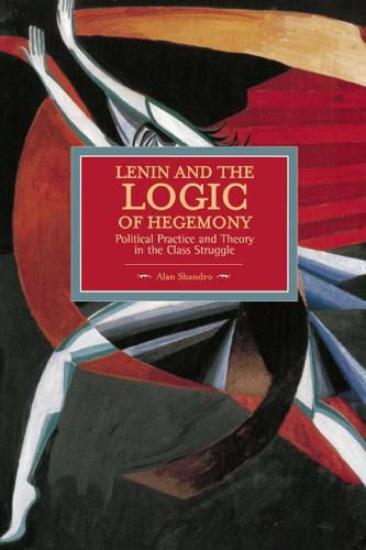 Cover image for Lenin And The Logic Of Hegemony: Political Practice And Theory In The Class Struggle: Historical Materialism, Volume 72