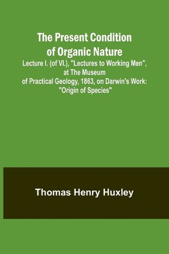 The Present Condition of Organic Nature; Lecture I. (of VI.), "Lectures to Working Men", at the Museum of Practical Geology, 1863, on Darwin's Work