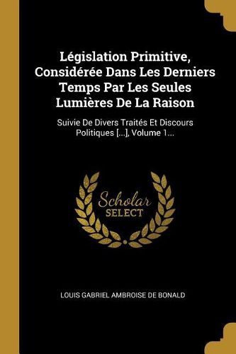 Cover image for Legislation Primitive, Consideree Dans Les Derniers Temps Par Les Seules Lumieres De La Raison
