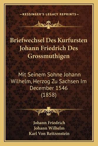 Briefwechsel Des Kurfursten Johann Friedrich Des Grossmuthigen: Mit Seinem Sohne Johann Wilhelm, Herzog Zu Sachsen Im December 1546 (1858)