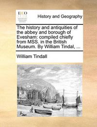 Cover image for The History and Antiquities of the Abbey and Borough of Evesham: Compiled Chiefly from Mss. in the British Museum. by William Tindal, ...