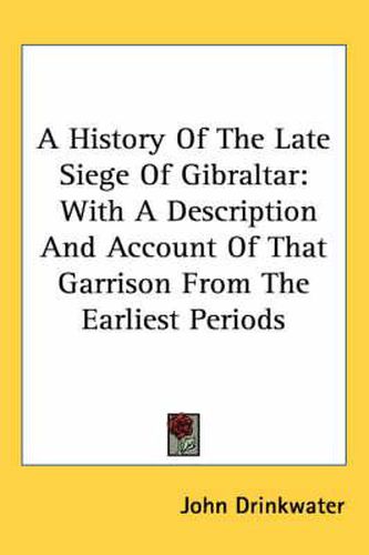 Cover image for A History of the Late Siege of Gibraltar: With a Description and Account of That Garrison from the Earliest Periods