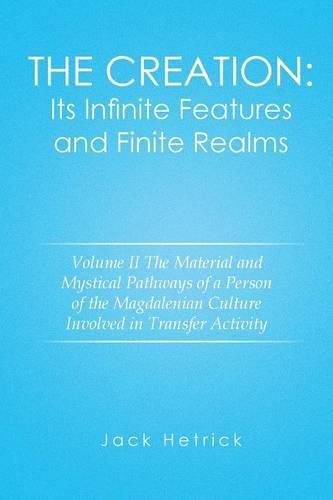 The Creation: Its Infinite Features and Finite Realms Volume II: The Material and Mystical Pathways of a Person of the Magdalenian Culture Involved in Transfer Activity