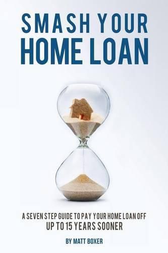 Cover image for Smash Your Home Loan!: A Seven Step Guide to Pay Your Home Loan Off Up to 15 Years Sooner