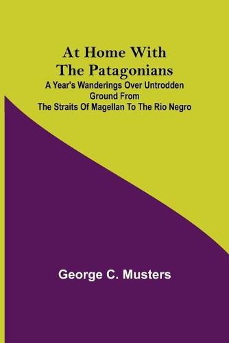 Cover image for At Home with the Patagonians; A Year's Wanderings over Untrodden Ground from the Straits of Magellan to the Rio Negro