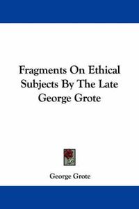Cover image for Fragments on Ethical Subjects by the Late George Grote