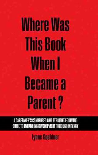 Cover image for Where Was This Book When I Became a Parent? A Caretaker's Condensed and Straight-Forward Guide to Enhancing Development Through Infancy