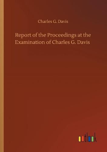 Cover image for Report of the Proceedings at the Examination of Charles G. Davis