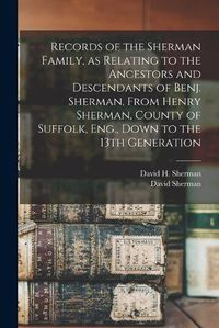 Cover image for Records of the Sherman Family, as Relating to the Ancestors and Descendants of Benj. Sherman, From Henry Sherman, County of Suffolk, Eng., Down to the 13th Generation