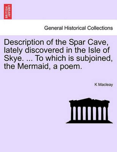 Cover image for Description of the Spar Cave, Lately Discovered in the Isle of Skye. ... to Which Is Subjoined, the Mermaid, a Poem.