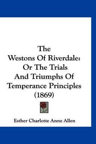 Cover image for The Westons of Riverdale: Or the Trials and Triumphs of Temperance Principles (1869)