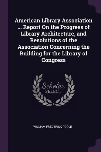Cover image for American Library Association ... Report On the Progress of Library Architecture, and Resolutions of the Association Concerning the Building for the Library of Congress