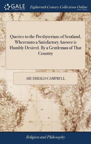 Queries to the Presbyterians of Scotland, Whereunto a Satisfactory Answer is Humbly Desired. By a Gentleman of That Country