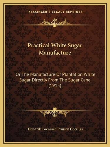 Cover image for Practical White Sugar Manufacture: Or the Manufacture of Plantation White Sugar Directly from the Sugar Cane (1915)