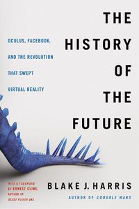 Cover image for The History of the Future: Oculus, Facebook, and the Revolution That Swept Virtual Reality