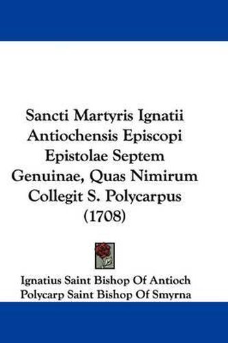 Cover image for Sancti Martyris Ignatii Antiochensis Episcopi Epistolae Septem Genuinae, Quas Nimirum Collegit S. Polycarpus (1708)