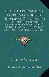 Cover image for On the Free Motion of Points, and on Universal Gravitation: Including the Principal Propositions of Books 1 and 3 of the Principia, the First Part of a Treatise on Dynamics (1836)