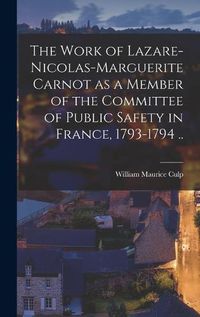 Cover image for The Work of Lazare-Nicolas-Marguerite Carnot as a Member of the Committee of Public Safety in France, 1793-1794 ..